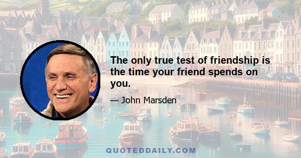 The only true test of friendship is the time your friend spends on you.