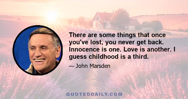 There are some things that once you've lost, you never get back. Innocence is one. Love is another. I guess childhood is a third.