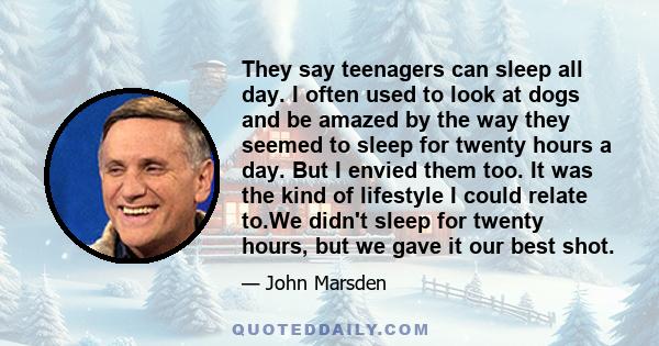 They say teenagers can sleep all day. I often used to look at dogs and be amazed by the way they seemed to sleep for twenty hours a day. But I envied them too. It was the kind of lifestyle I could relate to.We didn't