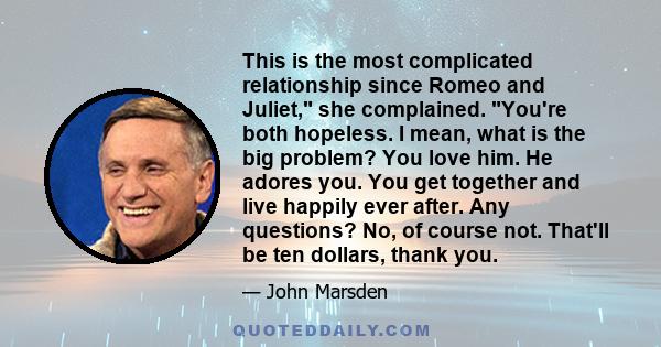 This is the most complicated relationship since Romeo and Juliet, she complained. You're both hopeless. I mean, what is the big problem? You love him. He adores you. You get together and live happily ever after. Any