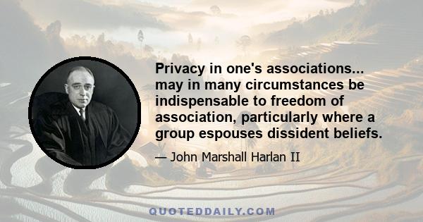 Privacy in one's associations... may in many circumstances be indispensable to freedom of association, particularly where a group espouses dissident beliefs.