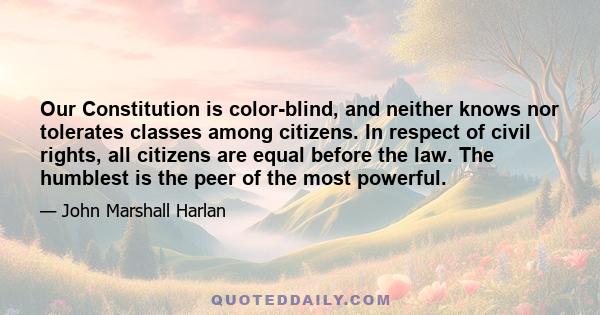 Our Constitution is color-blind, and neither knows nor tolerates classes among citizens. In respect of civil rights, all citizens are equal before the law. The humblest is the peer of the most powerful.