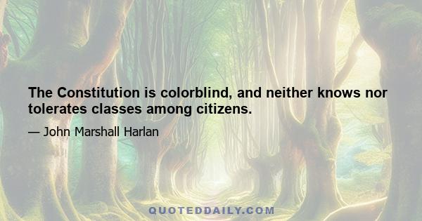 The Constitution is colorblind, and neither knows nor tolerates classes among citizens.