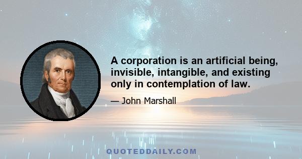 A corporation is an artificial being, invisible, intangible, and existing only in contemplation of law.