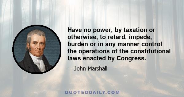 Have no power, by taxation or otherwise, to retard, impede, burden or in any manner control the operations of the constitutional laws enacted by Congress.