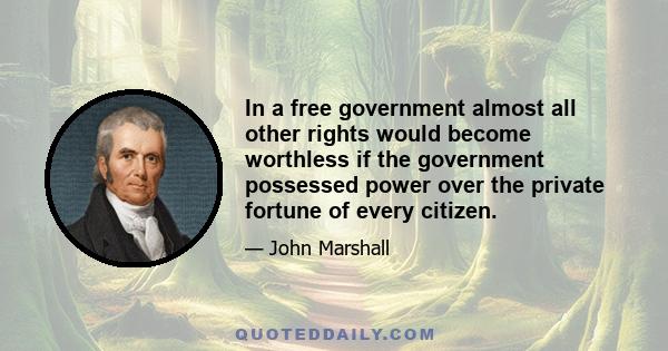 In a free government almost all other rights would become worthless if the government possessed power over the private fortune of every citizen.