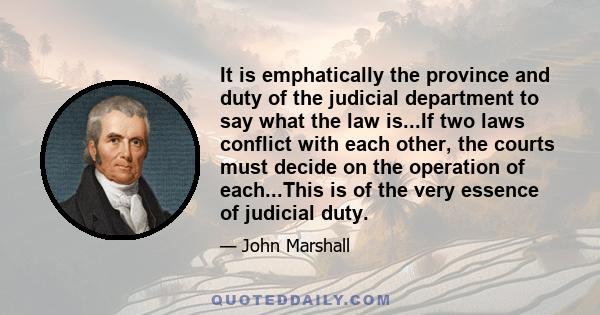 It is emphatically the province and duty of the judicial department to say what the law is...If two laws conflict with each other, the courts must decide on the operation of each...This is of the very essence of