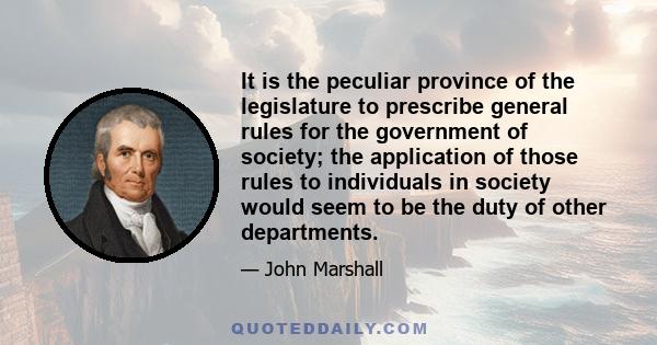 It is the peculiar province of the legislature to prescribe general rules for the government of society; the application of those rules to individuals in society would seem to be the duty of other departments.