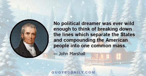 No political dreamer was ever wild enough to think of breaking down the lines which separate the States and compounding the American people into one common mass.