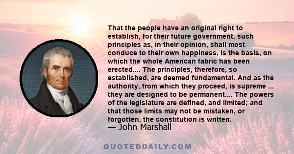 That the people have an original right to establish, for their future government, such principles as, in their opinion, shall most conduce to their own happiness, is the basis, on which the whole American fabric has