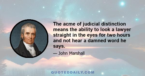 The acme of judicial distinction means the ability to look a lawyer straight in the eyes for two hours and not hear a damned word he says.