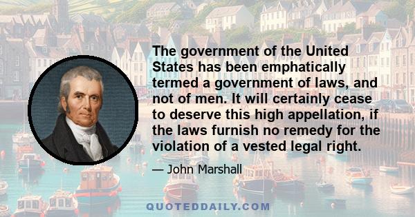 The government of the United States has been emphatically termed a government of laws, and not of men. It will certainly cease to deserve this high appellation, if the laws furnish no remedy for the violation of a