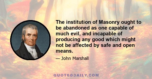 The institution of Masonry ought to be abandoned as one capable of much evil, and incapable of producing any good which might not be affected by safe and open means.