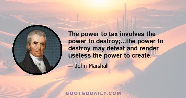 The power to tax involves the power to destroy;...the power to destroy may defeat and render useless the power to create.