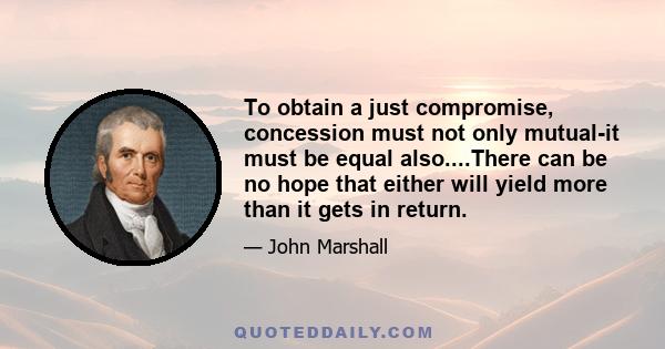 To obtain a just compromise, concession must not only mutual-it must be equal also....There can be no hope that either will yield more than it gets in return.