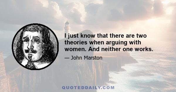 I just know that there are two theories when arguing with women. And neither one works.