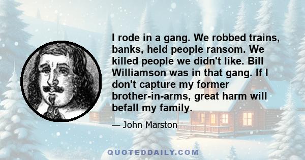 I rode in a gang. We robbed trains, banks, held people ransom. We killed people we didn't like. Bill Williamson was in that gang. If I don't capture my former brother-in-arms, great harm will befall my family.