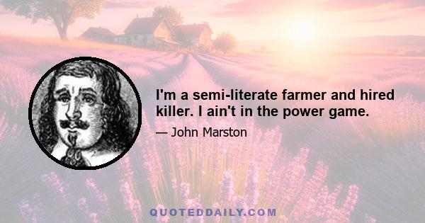 I'm a semi-literate farmer and hired killer. I ain't in the power game.