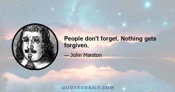 People don't forget. Nothing gets forgiven.