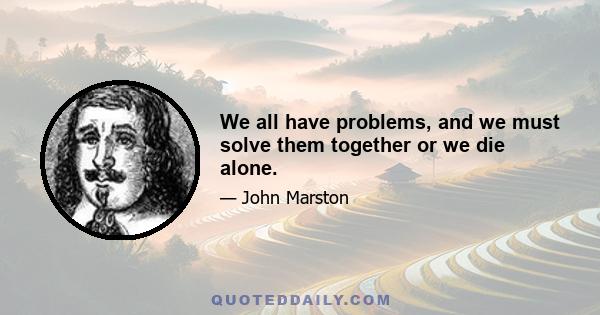 We all have problems, and we must solve them together or we die alone.