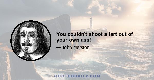 You couldn't shoot a fart out of your own ass!