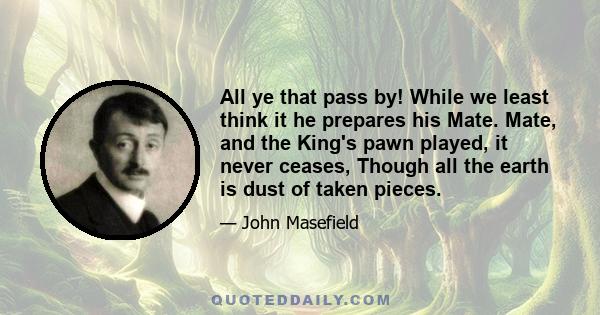 All ye that pass by! While we least think it he prepares his Mate. Mate, and the King's pawn played, it never ceases, Though all the earth is dust of taken pieces.