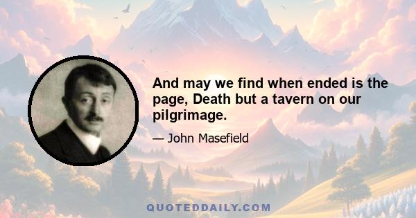 And may we find when ended is the page, Death but a tavern on our pilgrimage.