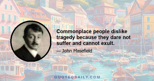 Commonplace people dislike tragedy because they dare not suffer and cannot exult.