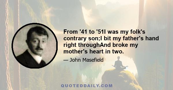 From '41 to '51I was my folk's contrary son;I bit my father's hand right throughAnd broke my mother's heart in two.