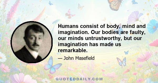 Humans consist of body, mind and imagination. Our bodies are faulty, our minds untrustworthy, but our imagination has made us remarkable.