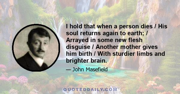 I hold that when a person dies / His soul returns again to earth; / Arrayed in some new flesh disguise / Another mother gives him birth / With sturdier limbs and brighter brain.