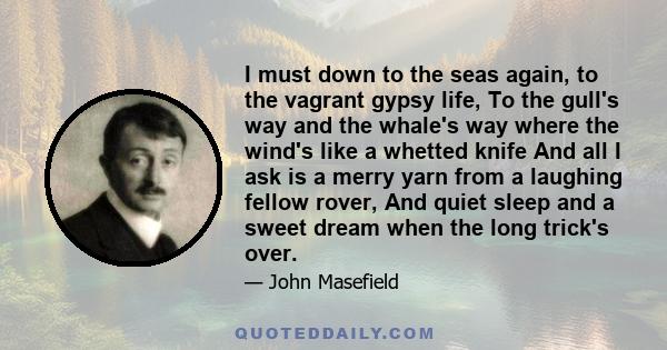 I must down to the seas again, to the vagrant gypsy life, To the gull's way and the whale's way where the wind's like a whetted knife And all I ask is a merry yarn from a laughing fellow rover, And quiet sleep and a