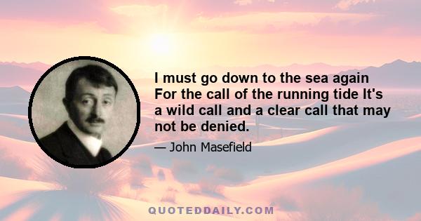 I must go down to the sea again For the call of the running tide It's a wild call and a clear call that may not be denied.