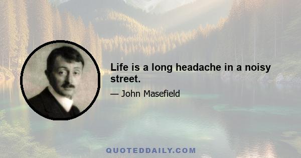 Life is a long headache in a noisy street.