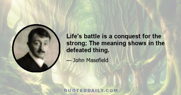 Life's battle is a conquest for the strong; The meaning shows in the defeated thing.