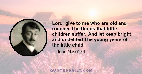 Lord, give to me who are old and rougher The things that little children suffer, And let keep bright and undefiled The young years of the little child.