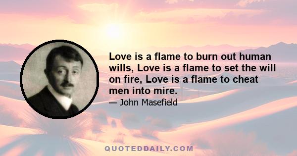 Love is a flame to burn out human wills, Love is a flame to set the will on fire, Love is a flame to cheat men into mire.