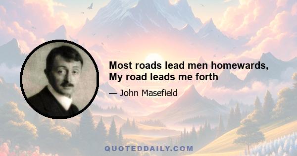 Most roads lead men homewards, My road leads me forth