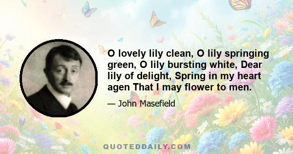 O lovely lily clean, O lily springing green, O lily bursting white, Dear lily of delight, Spring in my heart agen That I may flower to men.