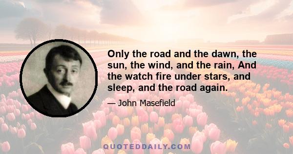 Only the road and the dawn, the sun, the wind, and the rain, And the watch fire under stars, and sleep, and the road again.