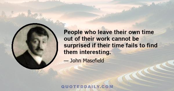 People who leave their own time out of their work cannot be surprised if their time fails to find them interesting.