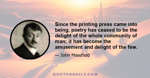 Since the printing press came into being, poetry has ceased to be the delight of the whole community of man; it has become the amusement and delight of the few.