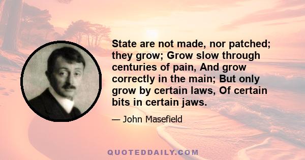 State are not made, nor patched; they grow; Grow slow through centuries of pain, And grow correctly in the main; But only grow by certain laws, Of certain bits in certain jaws.