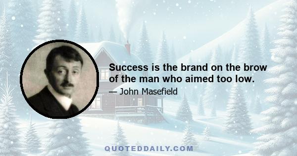 Success is the brand on the brow of the man who aimed too low.