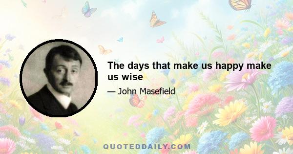 The days that make us happy make us wise