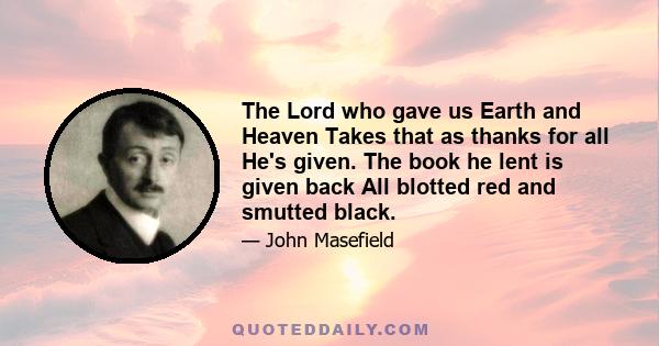 The Lord who gave us Earth and Heaven Takes that as thanks for all He's given. The book he lent is given back All blotted red and smutted black.