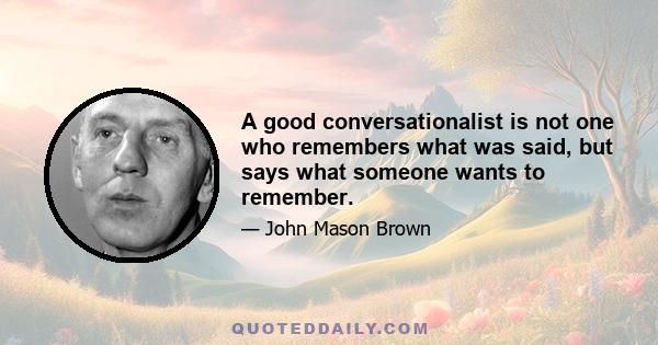 A good conversationalist is not one who remembers what was said, but says what someone wants to remember.