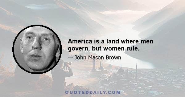 America is a land where men govern, but women rule.