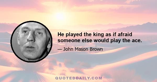 He played the king as if afraid someone else would play the ace.