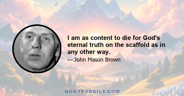 I am as content to die for God's eternal truth on the scaffold as in any other way.